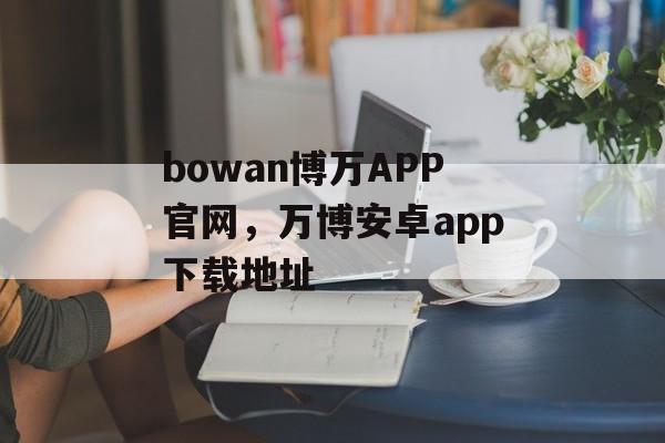 bowan博万APP官网，万博安卓app下载地址