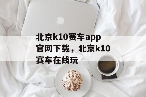 北京k10赛车app官网下载，北京k10赛车在线玩